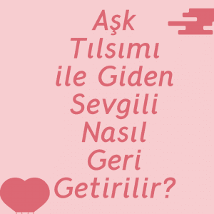 Aşk Tılsımı ile Giden Sevgili Geri Gelir Mi?