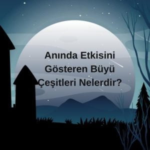 Anında Etkisini Gösteren Büyü Çeşitleri Nelerdir?